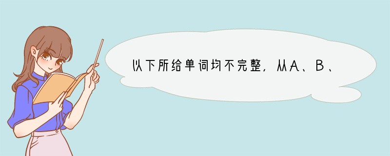 以下所给单词均不完整，从A、B、C、D中找出适当的字母或字母组合使其正确与完整。 .